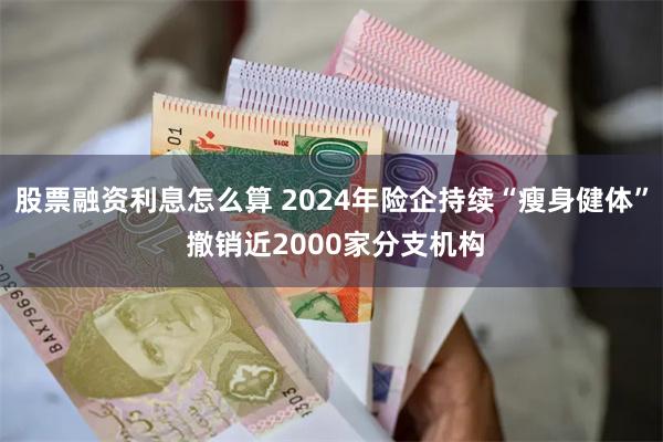 股票融资利息怎么算 2024年险企持续“瘦身健体” 撤销近2