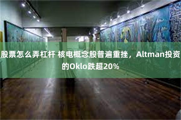 股票怎么弄杠杆 核电概念股普遍重挫，Altman投资的Okl