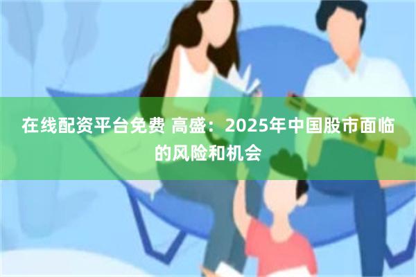 在线配资平台免费 高盛：2025年中国股市面临的风险和机会