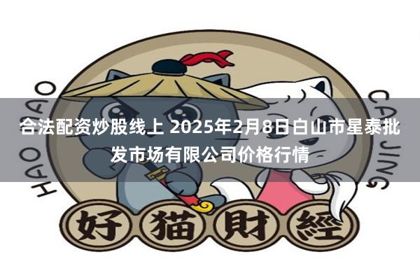 合法配资炒股线上 2025年2月8日白山市星泰批发市场有限公司价格行情