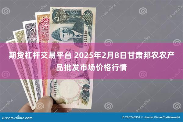 期货杠杆交易平台 2025年2月8日甘肃邦农农产品批发市场价格行情