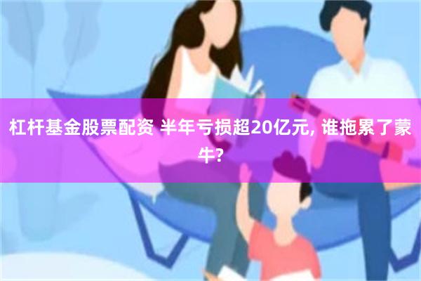 杠杆基金股票配资 半年亏损超20亿元, 谁拖累了蒙牛?