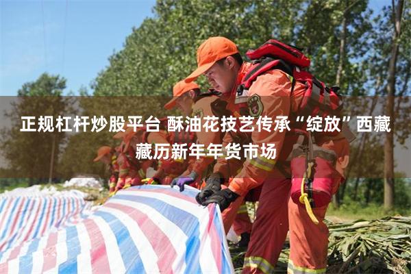 正规杠杆炒股平台 酥油花技艺传承“绽放”西藏藏历新年年货市场