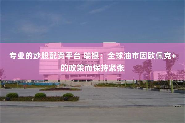 专业的炒股配资平台 瑞银：全球油市因欧佩克+的政策而保持紧张