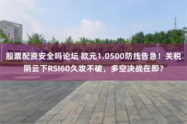 股票配资安全吗论坛 欧元1.0500防线告急！关税阴云下RS