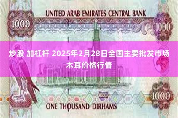 炒股 加杠杆 2025年2月28日全国主要批发市场木耳价格行