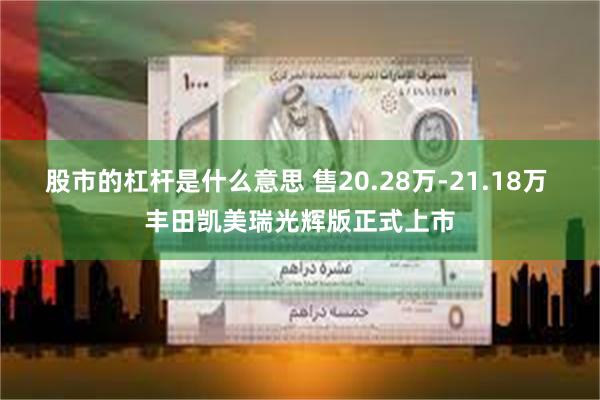 股市的杠杆是什么意思 售20.28万-21.18万 丰田凯美