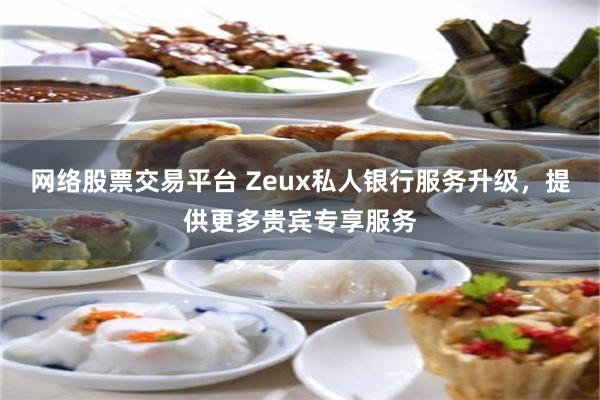 网络股票交易平台 Zeux私人银行服务升级，提供更多贵宾专享