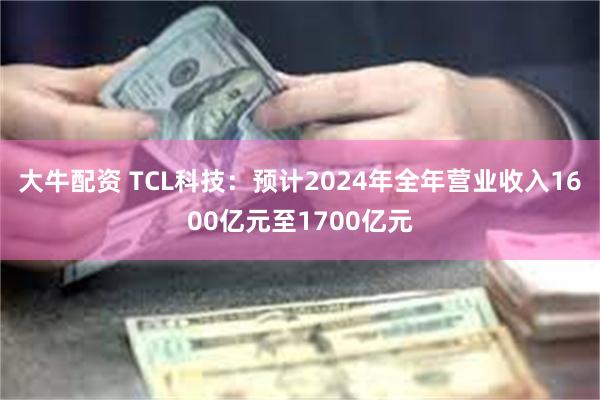 大牛配资 TCL科技：预计2024年全年营业收入1600亿元