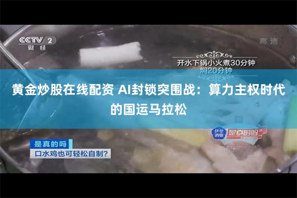 黄金炒股在线配资 AI封锁突围战：算力主权时代的国运马拉松
