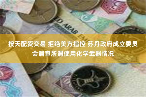 按天配资交易 拒绝美方指控 苏丹政府成立委员会调查所谓使用化