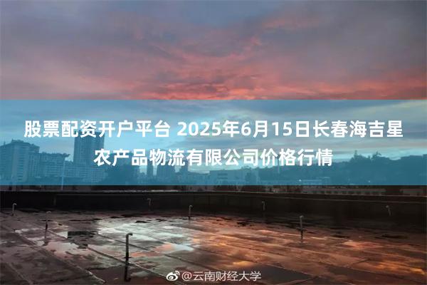 股票配资开户平台 2025年6月15日长春海吉星农产品物流有