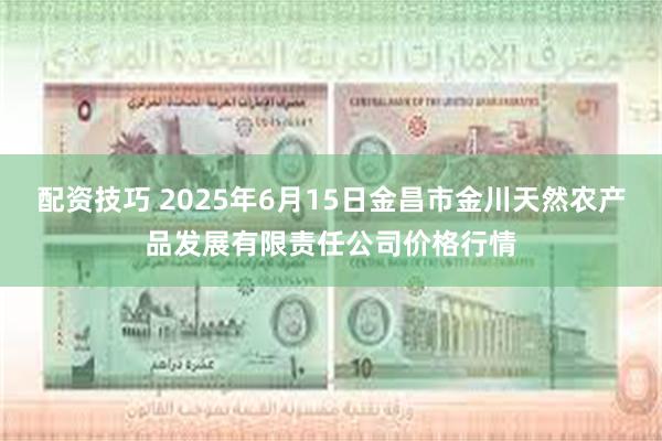 配资技巧 2025年6月15日金昌市金川天然农产品发展有限责