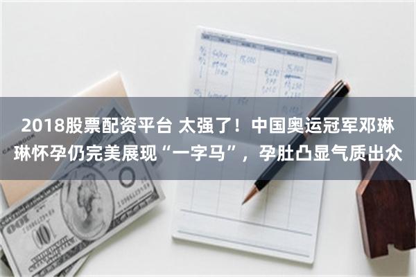 2018股票配资平台 太强了！中国奥运冠军邓琳琳怀孕仍完美展