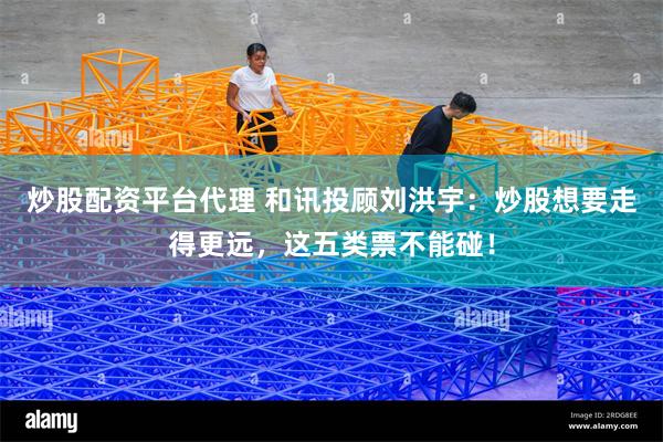 炒股配资平台代理 和讯投顾刘洪宇：炒股想要走得更远，这五类票