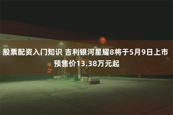股票配资入门知识 吉利银河星耀8将于5月9日上市 预售价13