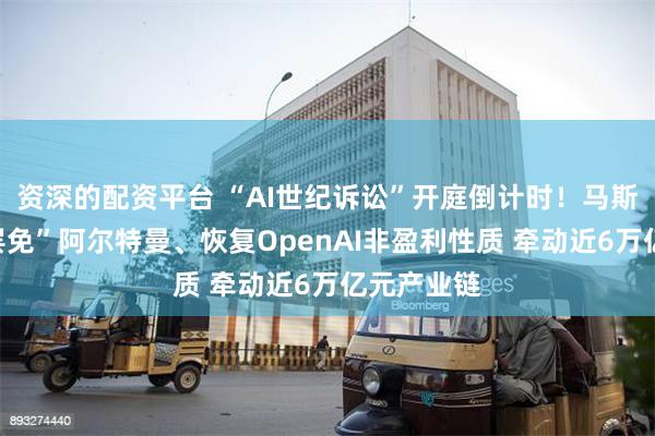 资深的配资平台 “AI世纪诉讼”开庭倒计时！马斯克要求“罢免
